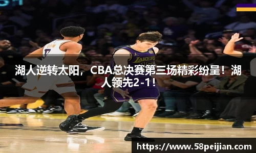 湖人逆转太阳，CBA总决赛第三场精彩纷呈！湖人领先2-1！