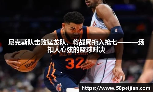 尼克斯队击败猛龙队，将战局拖入抢七——一场扣人心弦的篮球对决