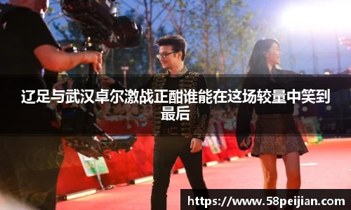 辽足与武汉卓尔激战正酣谁能在这场较量中笑到最后